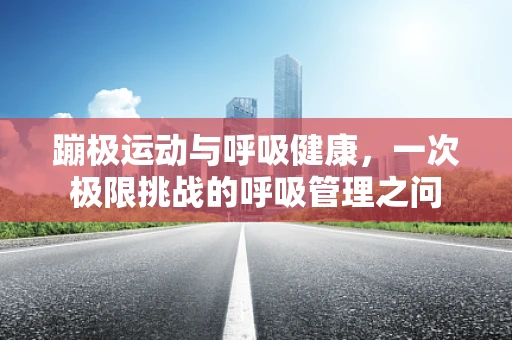 蹦极运动与呼吸健康，一次极限挑战的呼吸管理之问
