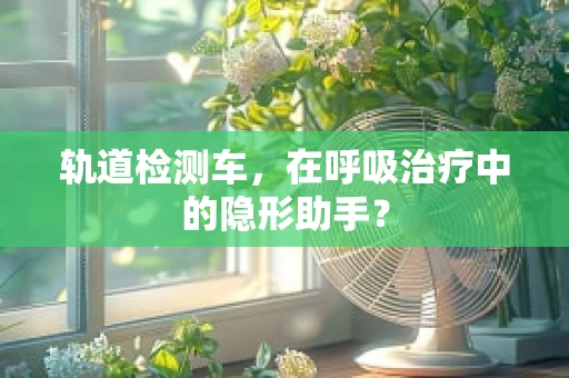 轨道检测车，在呼吸治疗中的隐形助手？