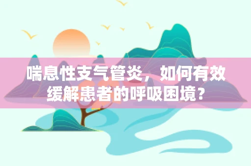 喘息性支气管炎，如何有效缓解患者的呼吸困境？