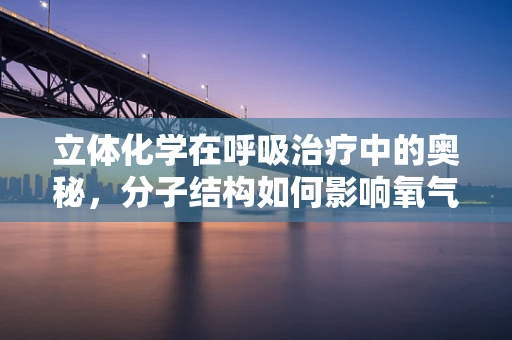 立体化学在呼吸治疗中的奥秘，分子结构如何影响氧气输送？