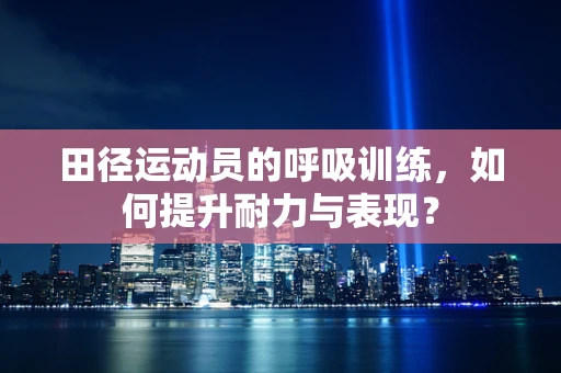 田径运动员的呼吸训练，如何提升耐力与表现？