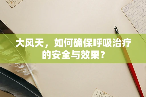 大风天，如何确保呼吸治疗的安全与效果？