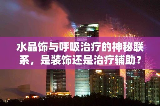 水晶饰与呼吸治疗的神秘联系，是装饰还是治疗辅助？