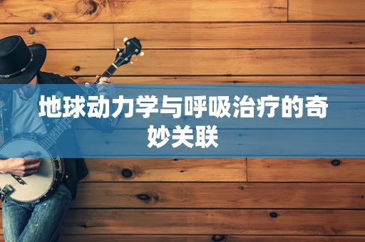 地球动力学与呼吸治疗的奇妙关联