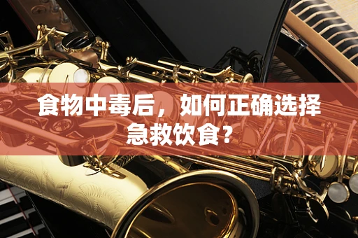 食物中毒后，如何正确选择急救饮食？