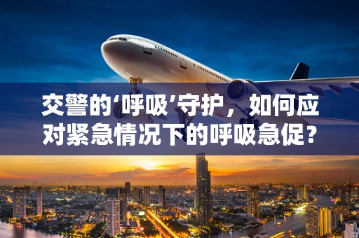 交警的‘呼吸’守护，如何应对紧急情况下的呼吸急促？