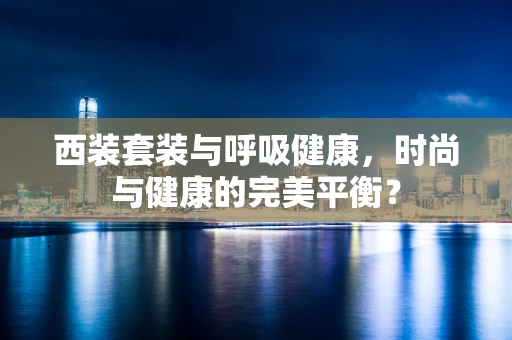 西装套装与呼吸健康，时尚与健康的完美平衡？