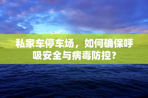 私家车停车场，如何确保呼吸安全与病毒防控？
