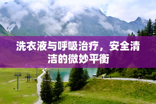 洗衣液与呼吸治疗，安全清洁的微妙平衡