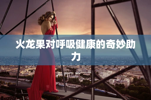 火龙果对呼吸健康的奇妙助力