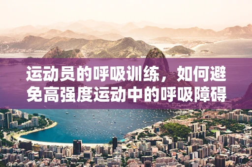 运动员的呼吸训练，如何避免高强度运动中的呼吸障碍？