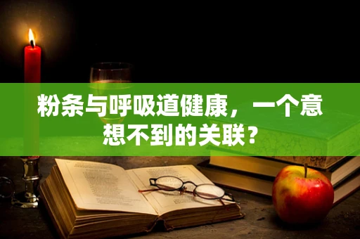 粉条与呼吸道健康，一个意想不到的关联？