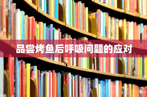 品尝烤鱼后呼吸问题的应对