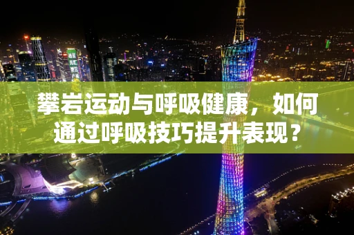 攀岩运动与呼吸健康，如何通过呼吸技巧提升表现？