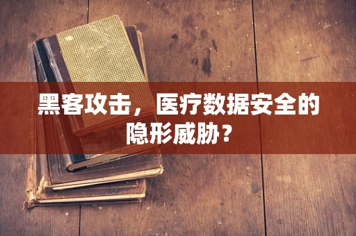 黑客攻击，医疗数据安全的隐形威胁？