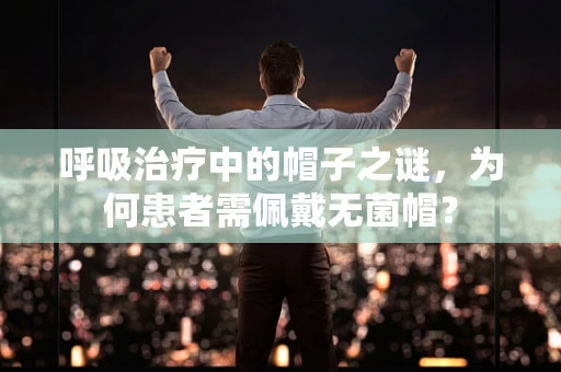 呼吸治疗中的帽子之谜，为何患者需佩戴无菌帽？