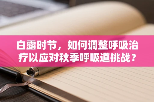 白露时节，如何调整呼吸治疗以应对秋季呼吸道挑战？