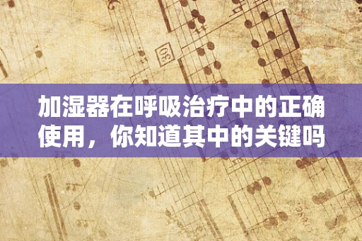 加湿器在呼吸治疗中的正确使用，你知道其中的关键吗？