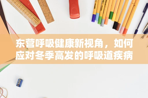 东营呼吸健康新视角，如何应对冬季高发的呼吸道疾病？