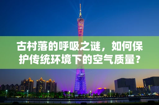 古村落的呼吸之谜，如何保护传统环境下的空气质量？