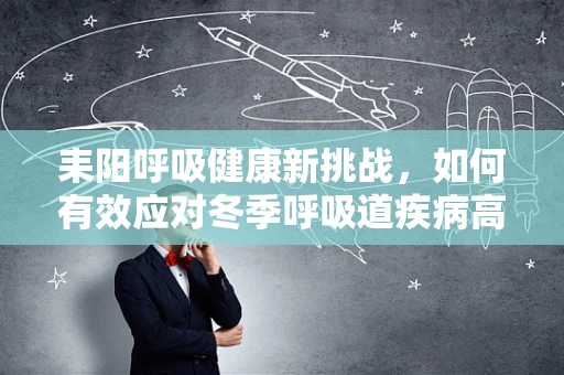 耒阳呼吸健康新挑战，如何有效应对冬季呼吸道疾病高发？