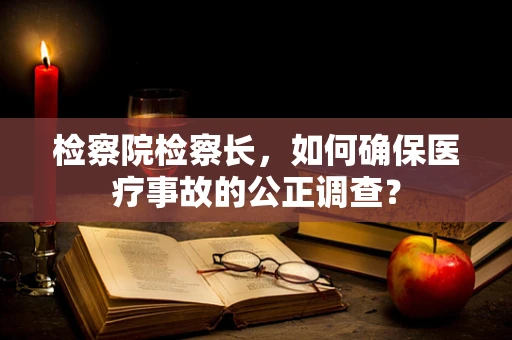 检察院检察长，如何确保医疗事故的公正调查？