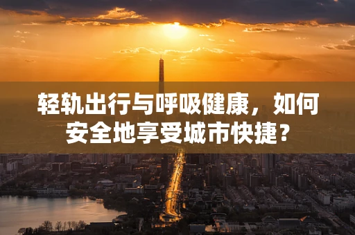 轻轨出行与呼吸健康，如何安全地享受城市快捷？