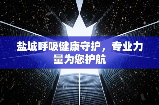 盐城呼吸健康守护，专业力量为您护航