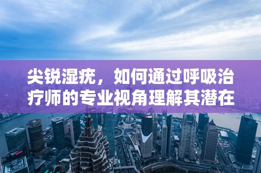 尖锐湿疣，如何通过呼吸治疗师的专业视角理解其潜在影响？