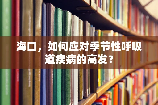 海口，如何应对季节性呼吸道疾病的高发？