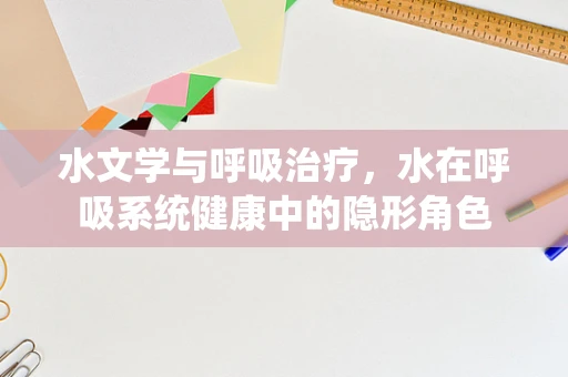 水文学与呼吸治疗，水在呼吸系统健康中的隐形角色