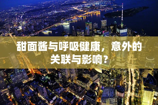 甜面酱与呼吸健康，意外的关联与影响？