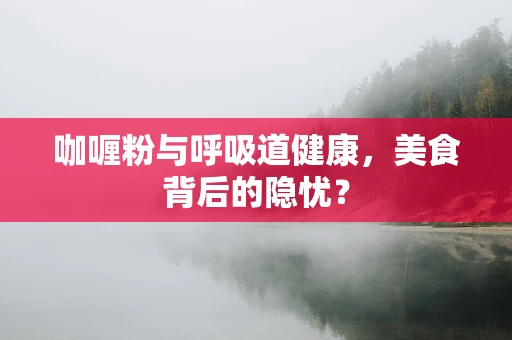 咖喱粉与呼吸道健康，美食背后的隐忧？