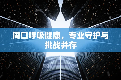 周口呼吸健康，专业守护与挑战并存