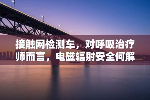 接触网检测车，对呼吸治疗师而言，电磁辐射安全何解？
