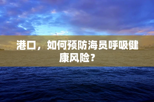 港口，如何预防海员呼吸健康风险？