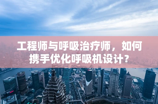 工程师与呼吸治疗师，如何携手优化呼吸机设计？