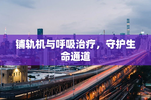 铺轨机与呼吸治疗，守护生命通道