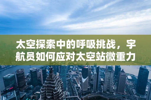 太空探索中的呼吸挑战，宇航员如何应对太空站微重力环境下的呼吸治疗？