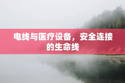 电线与医疗设备，安全连接的生命线