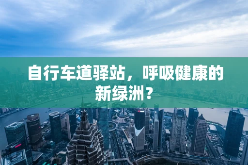 自行车道驿站，呼吸健康的新绿洲？