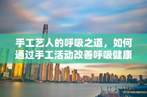 手工艺人的呼吸之道，如何通过手工活动改善呼吸健康？