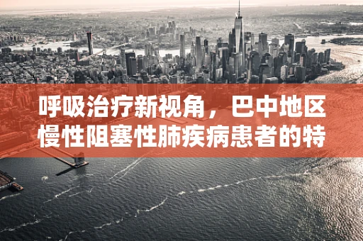 呼吸治疗新视角，巴中地区慢性阻塞性肺疾病患者的特殊挑战与应对策略