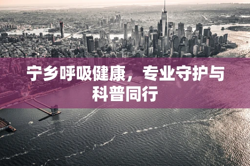 宁乡呼吸健康，专业守护与科普同行