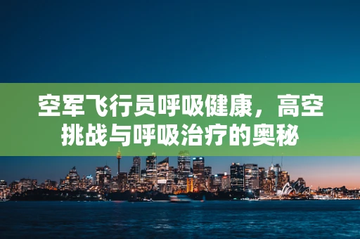 空军飞行员呼吸健康，高空挑战与呼吸治疗的奥秘