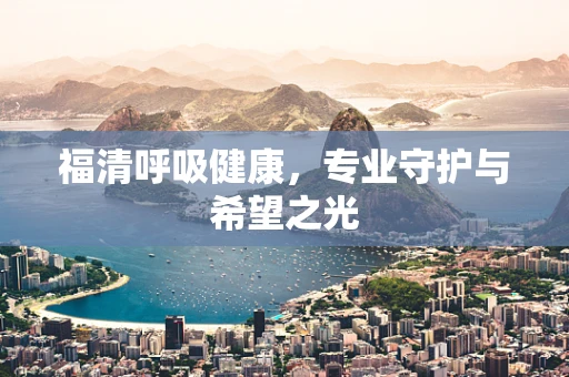 福清呼吸健康，专业守护与希望之光