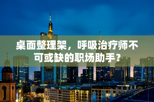 桌面整理架，呼吸治疗师不可或缺的职场助手？