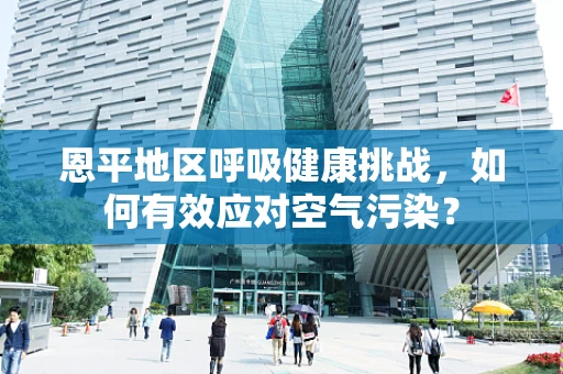 恩平地区呼吸健康挑战，如何有效应对空气污染？