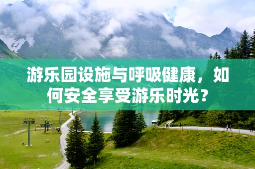 游乐园设施与呼吸健康，如何安全享受游乐时光？
