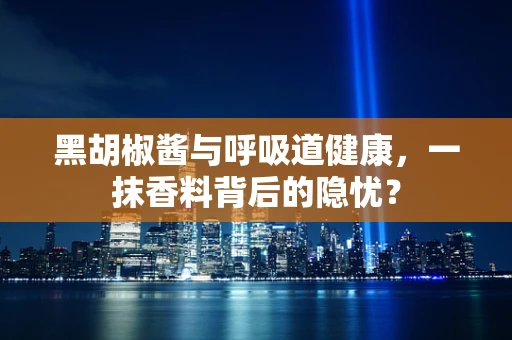 黑胡椒酱与呼吸道健康，一抹香料背后的隐忧？